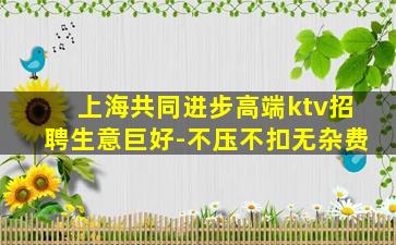 上海共同进步高端ktv招聘生意巨好-不压不扣无杂费