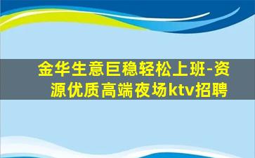 金华生意巨稳轻松上班-资源优质高端夜场ktv招聘
